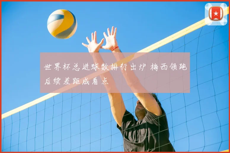 世界杯总进球数排行出炉 梅西领跑后续差距成看点