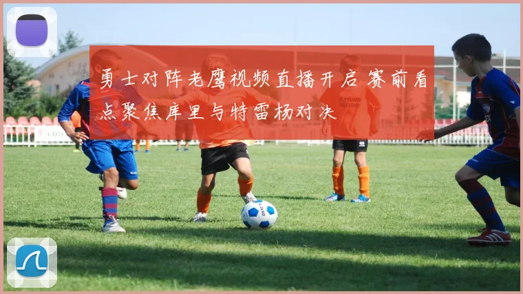 勇士对阵老鹰视频直播开启 赛前看点聚焦库里与特雷杨对决