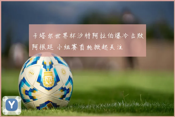 卡塔尔世界杯沙特阿拉伯爆冷击败阿根廷 小组赛首轮掀起关注