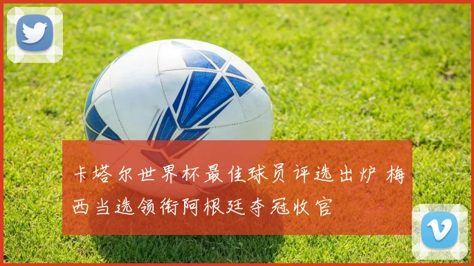 卡塔尔世界杯最佳球员评选出炉 梅西当选领衔阿根廷夺冠收官
