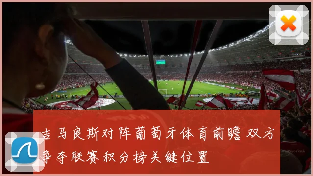 吉马良斯对阵葡萄牙体育前瞻 双方争夺联赛积分榜关键位置