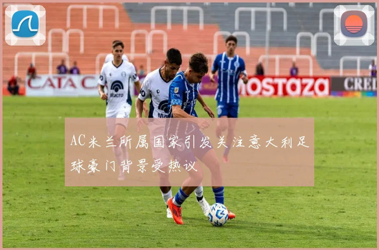 AC米兰所属国家引发关注意大利足球豪门背景受热议