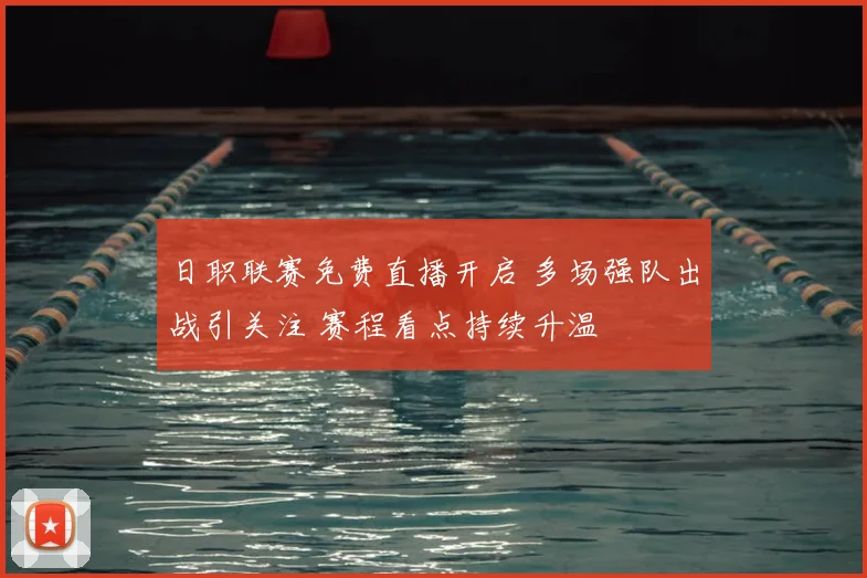 日职联赛免费直播开启 多场强队出战引关注 赛程看点持续升温
