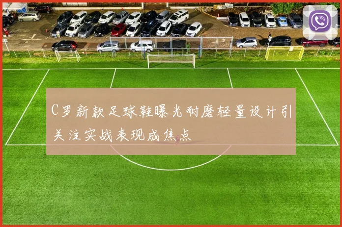 C罗新款足球鞋曝光耐磨轻量设计引关注实战表现成焦点