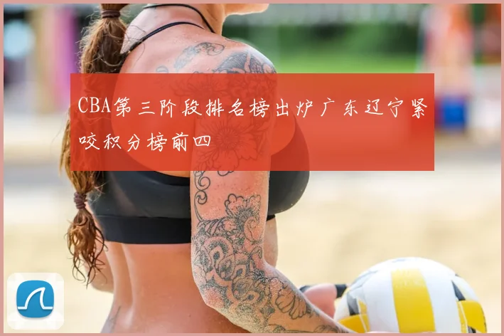 CBA第三阶段排名榜出炉广东辽宁紧咬积分榜前四