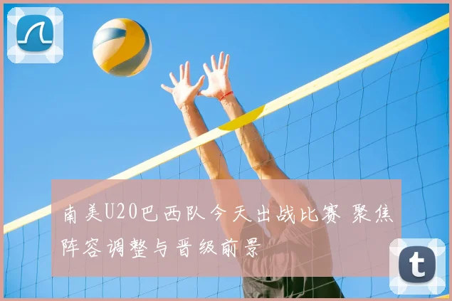 南美U20巴西队今天出战比赛 聚焦阵容调整与晋级前景