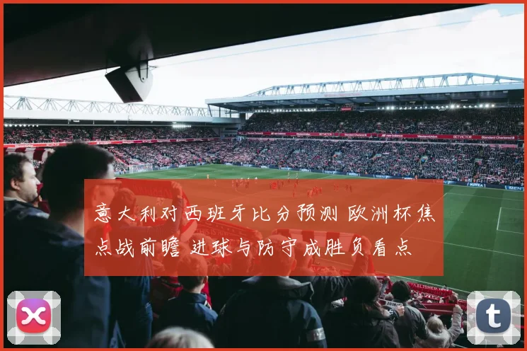 意大利对西班牙比分预测 欧洲杯焦点战前瞻 进球与防守成胜负看点