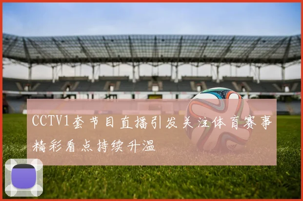 CCTV1套节目直播引发关注体育赛事精彩看点持续升温