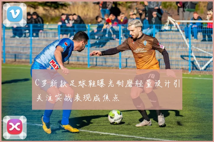 C罗新款足球鞋曝光耐磨轻量设计引关注实战表现成焦点