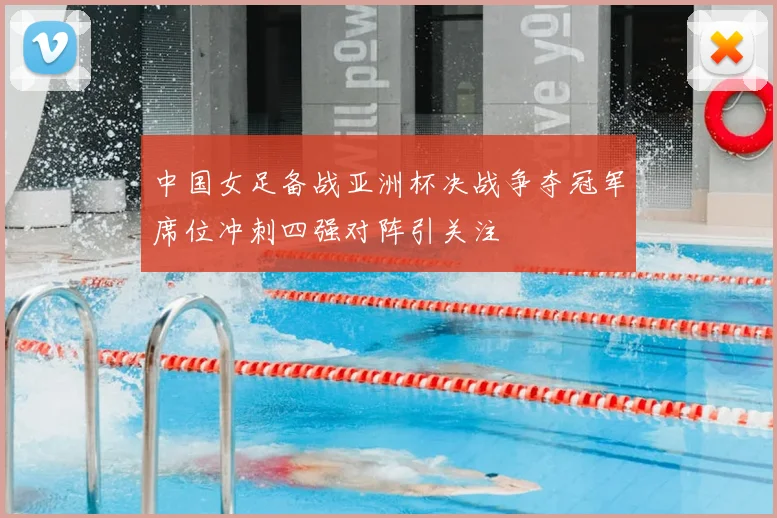 中国女足备战亚洲杯决战争夺冠军席位冲刺四强对阵引关注