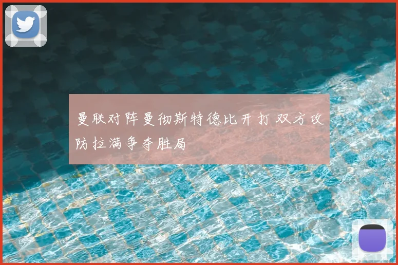 曼联对阵曼彻斯特德比开打 双方攻防拉满争夺胜局