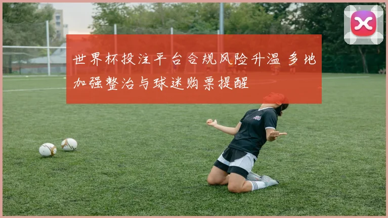 世界杯投注平台合规风险升温 多地加强整治与球迷购票提醒