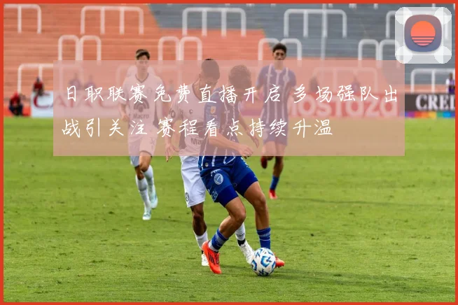日职联赛免费直播开启 多场强队出战引关注 赛程看点持续升温