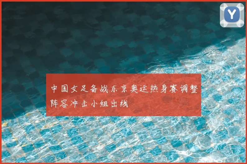 中国女足备战东京奥运热身赛调整阵容冲击小组出线