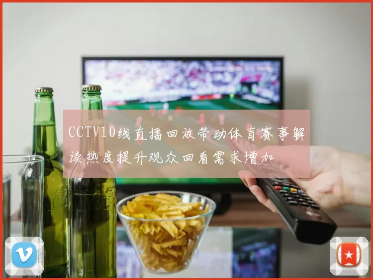 CCTV10线直播回放带动体育赛事解读热度提升观众回看需求增加