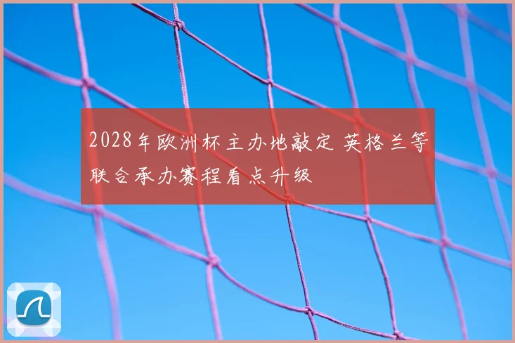 2028年欧洲杯主办地敲定 英格兰等联合承办赛程看点升级