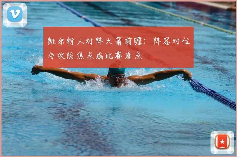凯尔特人对阵火箭前瞻：阵容对位与攻防焦点成比赛看点