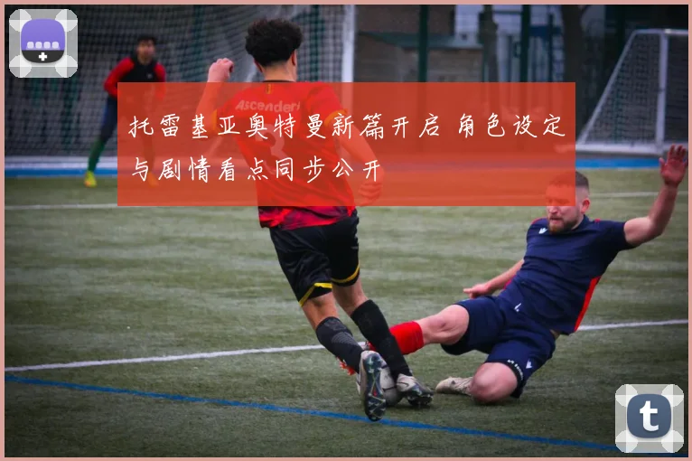 托雷基亚奥特曼新篇开启 角色设定与剧情看点同步公开