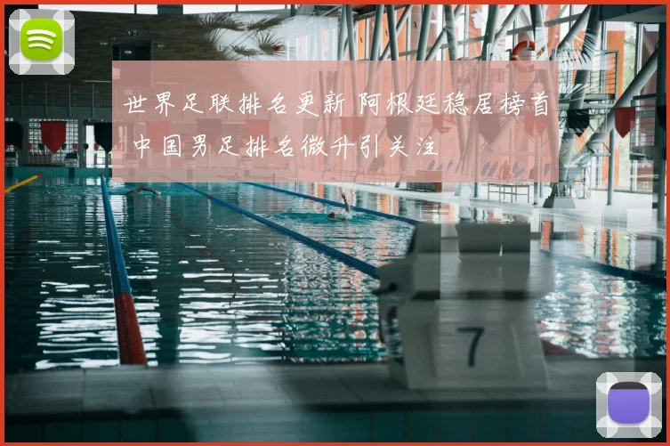 世界足联排名更新 阿根廷稳居榜首 中国男足排名微升引关注