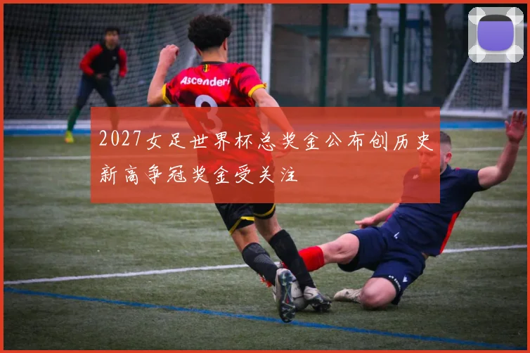 2027女足世界杯总奖金公布创历史新高争冠奖金受关注