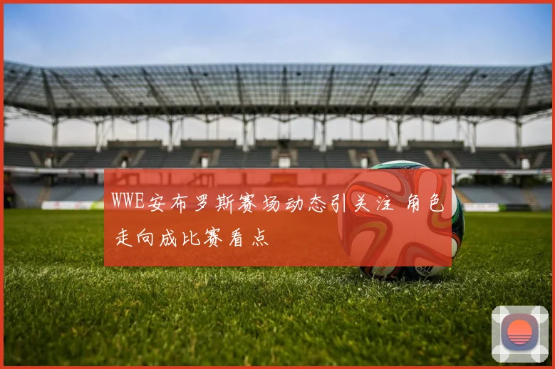 WWE安布罗斯赛场动态引关注 角色走向成比赛看点