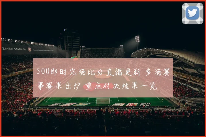 500即时完场比分直播更新 多场赛事赛果出炉 重点对决结果一览