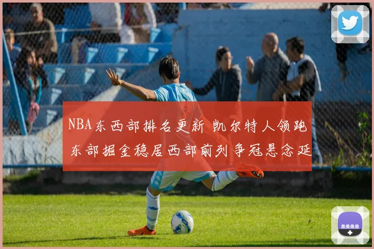 NBA东西部排名更新 凯尔特人领跑东部掘金稳居西部前列争冠悬念延续