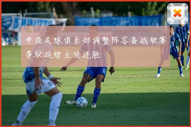 申花足球俱乐部调整阵容备战联赛争取延续主场连胜