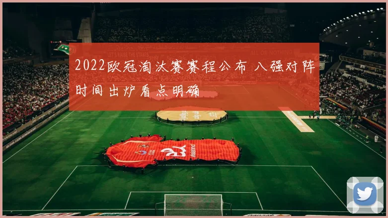 2022欧冠淘汰赛赛程公布 八强对阵时间出炉看点明确