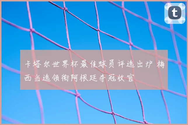 卡塔尔世界杯最佳球员评选出炉 梅西当选领衔阿根廷夺冠收官