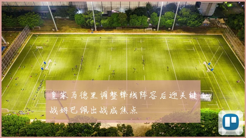 皇家马德里调整锋线阵容后迎关键战姆巴佩出战成焦点