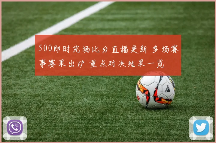 500即时完场比分直播更新 多场赛事赛果出炉 重点对决结果一览
