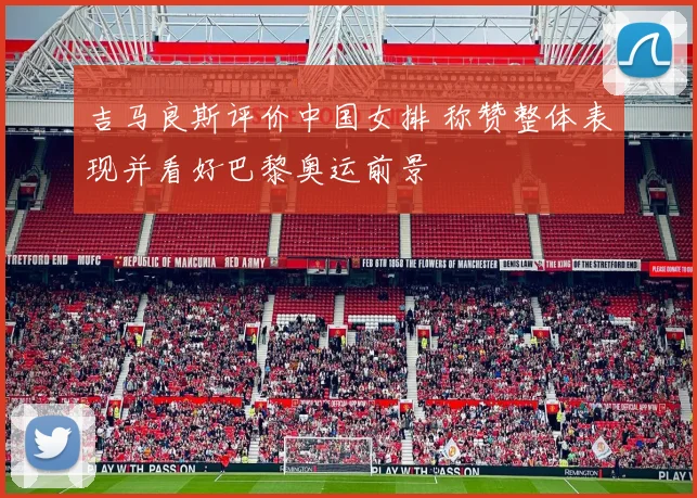 吉马良斯评价中国女排 称赞整体表现并看好巴黎奥运前景