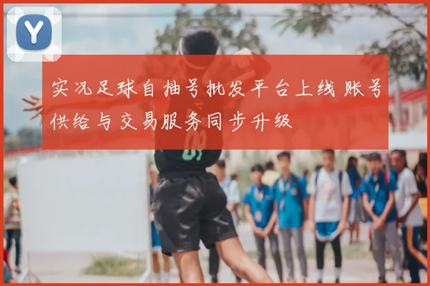 实况足球自抽号批发平台上线 账号供给与交易服务同步升级