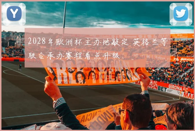 2028年欧洲杯主办地敲定 英格兰等联合承办赛程看点升级