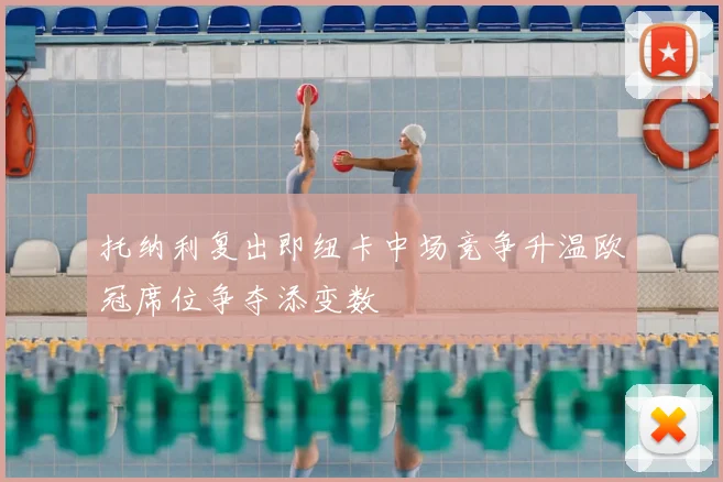 托纳利复出即纽卡中场竞争升温欧冠席位争夺添变数