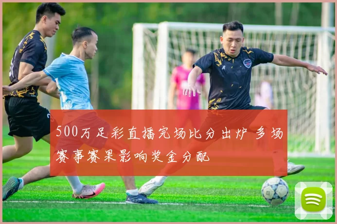 500万足彩直播完场比分出炉 多场赛事赛果影响奖金分配
