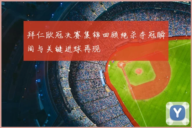 拜仁欧冠决赛集锦回顾绝杀夺冠瞬间与关键进球再现