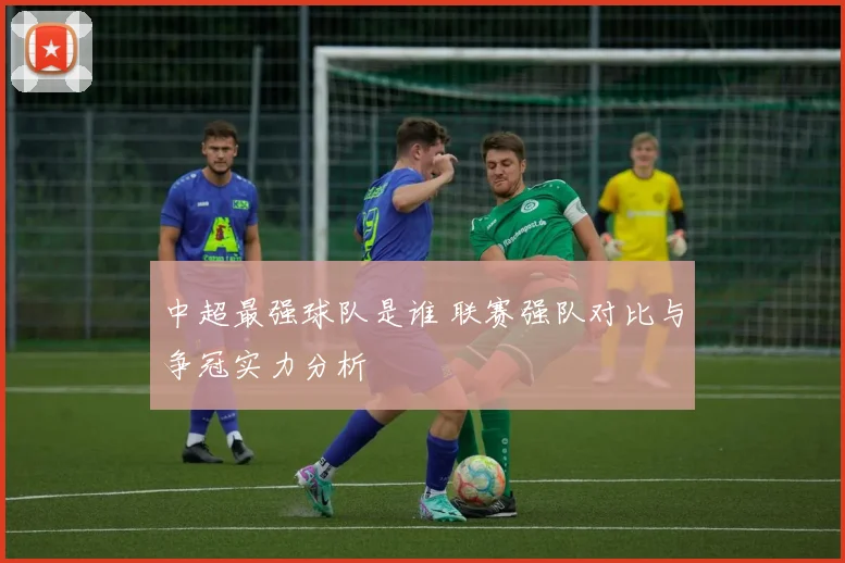 中超最强球队是谁 联赛强队对比与争冠实力分析