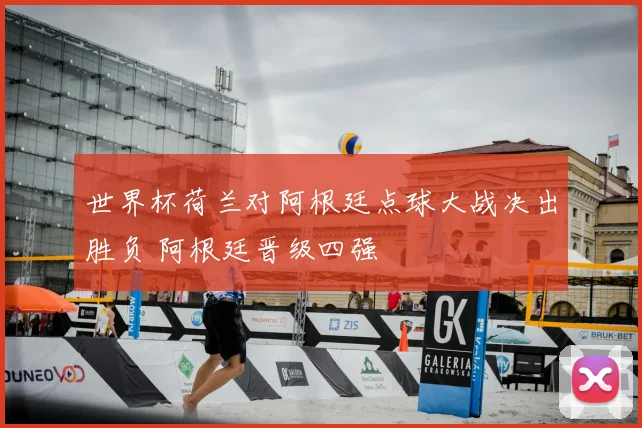 世界杯荷兰对阿根廷点球大战决出胜负 阿根廷晋级四强