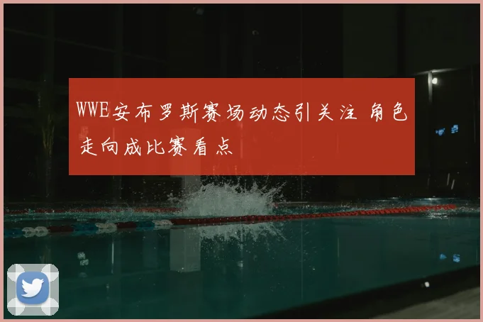 WWE安布罗斯赛场动态引关注 角色走向成比赛看点