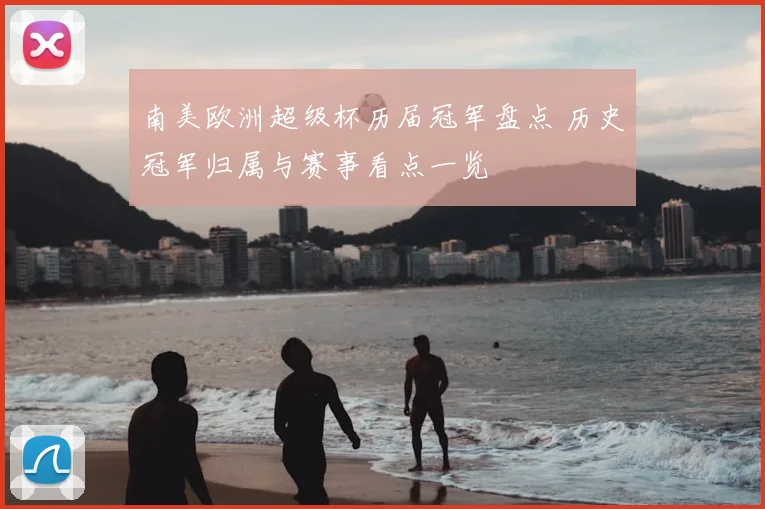 南美欧洲超级杯历届冠军盘点 历史冠军归属与赛事看点一览