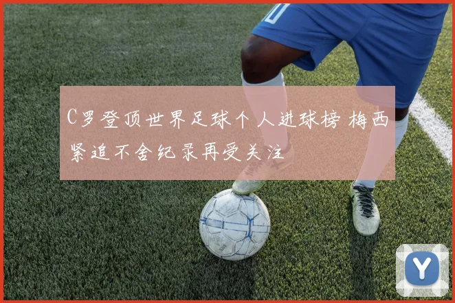 C罗登顶世界足球个人进球榜 梅西紧追不舍纪录再受关注