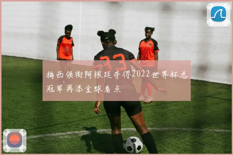 梅西领衔阿根廷夺得2022世界杯总冠军再添金球看点