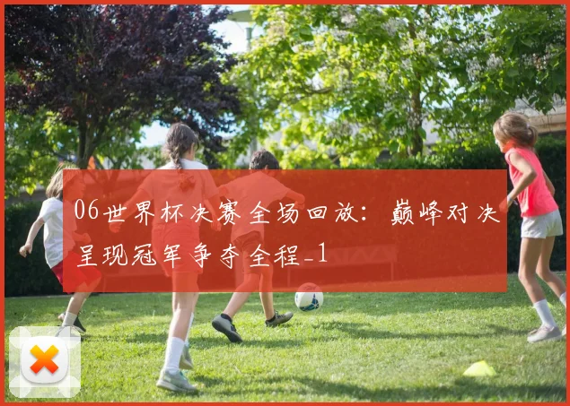 06世界杯决赛全场回放：巅峰对决呈现冠军争夺全程_1