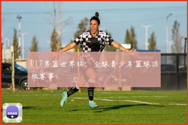 U17男篮世界杯：全球青少年篮球顶级赛事