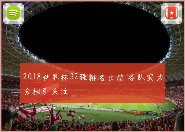 2018世界杯32强排名出炉 各队实力分档引关注