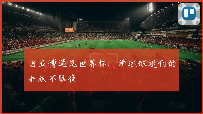 当亚博遇见世界杯：讲述球迷们的狂欢不眠夜