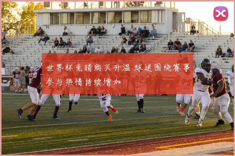 世界杯竞猜购买升温 球迷围绕赛事参与热情持续增加