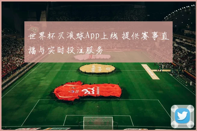 世界杯买滚球App上线 提供赛事直播与实时投注服务